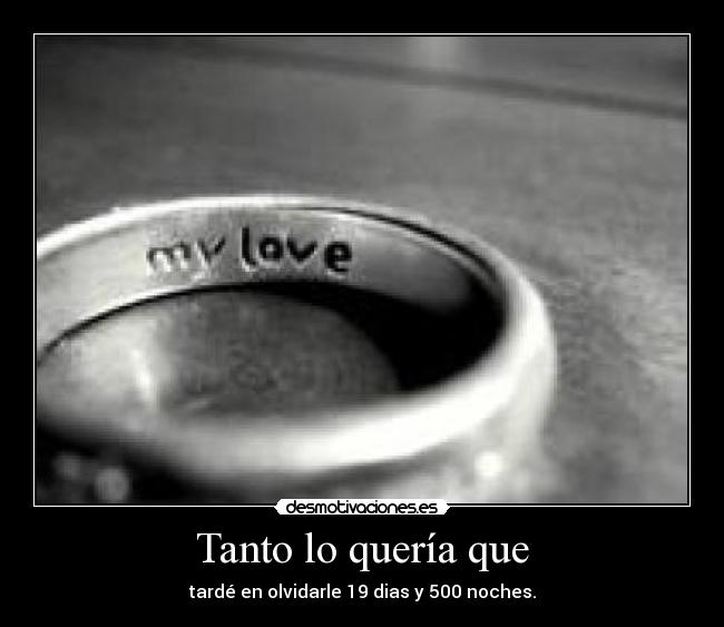 Tanto lo quería que - tardé en olvidarle 19 dias y 500 noches.