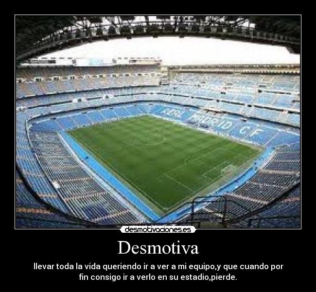 Desmotiva - llevar toda la vida queriendo ir a ver a mi equipo,y que cuando por
fin consigo ir a verlo en su estadio,pierde.