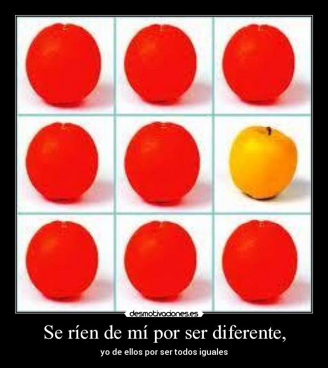 Se ríen de mí por ser diferente, - yo de ellos por ser todos iguales