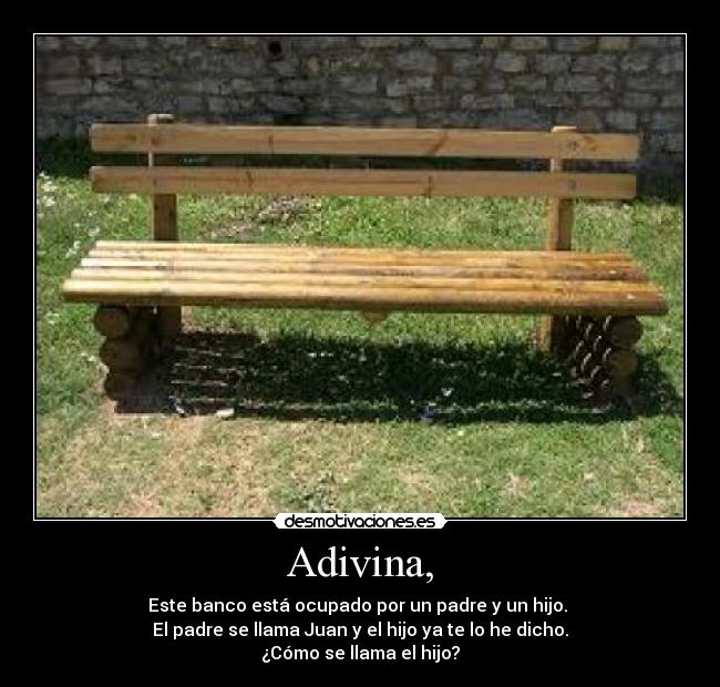 Adivina, - Este banco está ocupado por un padre y un hijo. 
El padre se llama Juan y el hijo ya te lo he dicho.
¿Cómo se llama el hijo?