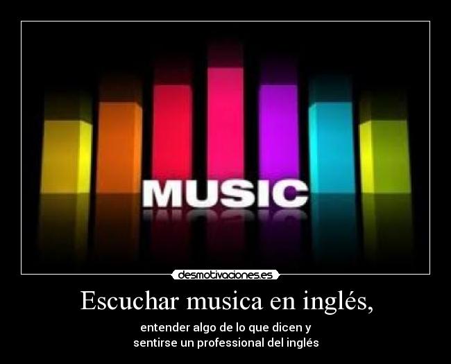 Escuchar musica en inglés, - entender algo de lo que dicen y
sentirse un professional del inglés