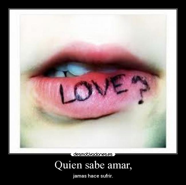 Quien sabe amar, - jamas hace sufrir.