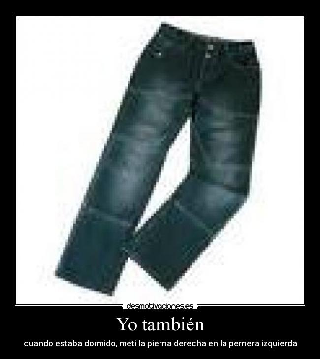 Yo también - cuando estaba dormido, meti la pierna derecha en la pernera izquierda