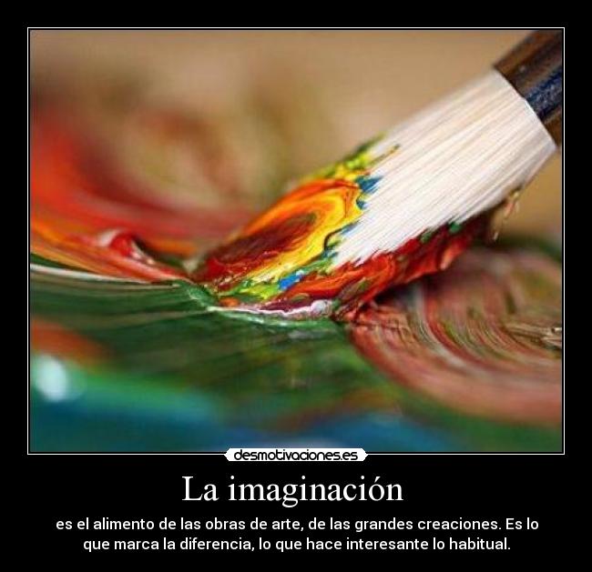 La imaginación  - es el alimento de las obras de arte, de las grandes creaciones. Es lo
que marca la diferencia, lo que hace interesante lo habitual.