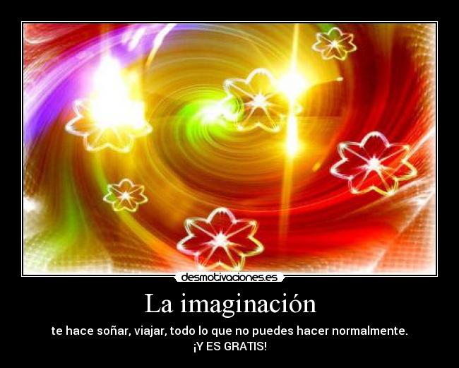 La imaginación - te hace soñar, viajar, todo lo que no puedes hacer normalmente.
¡Y ES GRATIS!