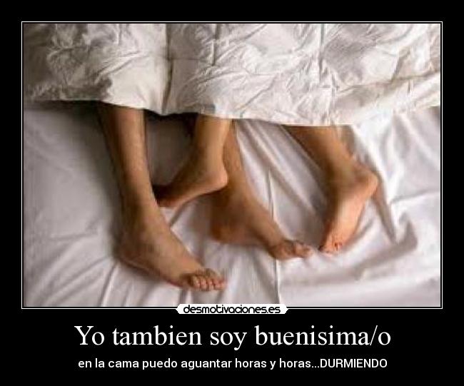 Yo tambien soy buenisima/o - en la cama puedo aguantar horas y horas...DURMIENDO