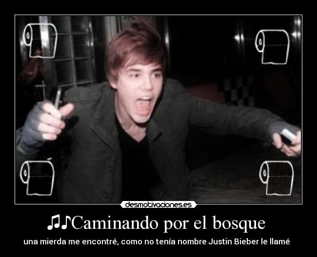 ♫♪Caminando por el bosque  - una mierda me encontré, como no tenía nombre Justin Bieber le llamé ♫♪