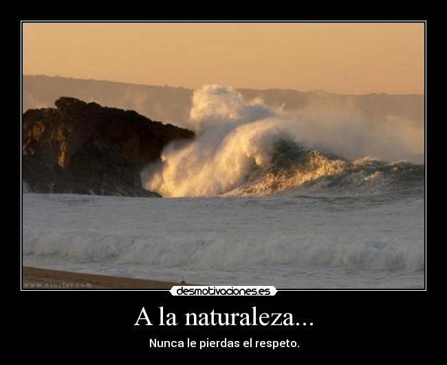 A la naturaleza... - Nunca le pierdas el respeto.