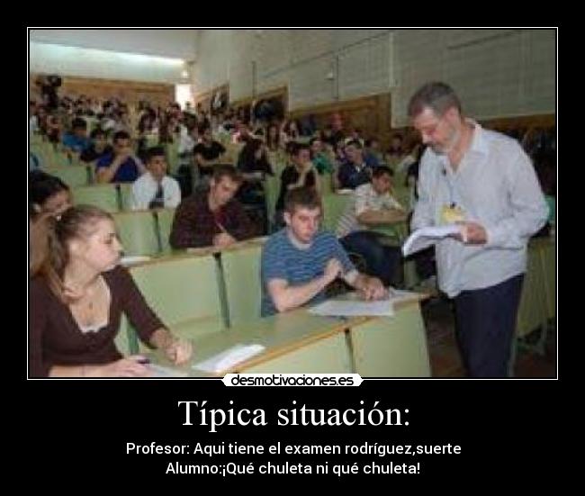 Típica situación: - Profesor: Aqui tiene el examen rodríguez,suerte
Alumno:¡Qué chuleta ni qué chuleta!