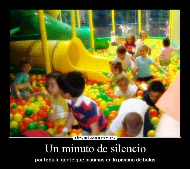 Un minuto de silencio - por toda la gente que pisamos en la piscina de bolas