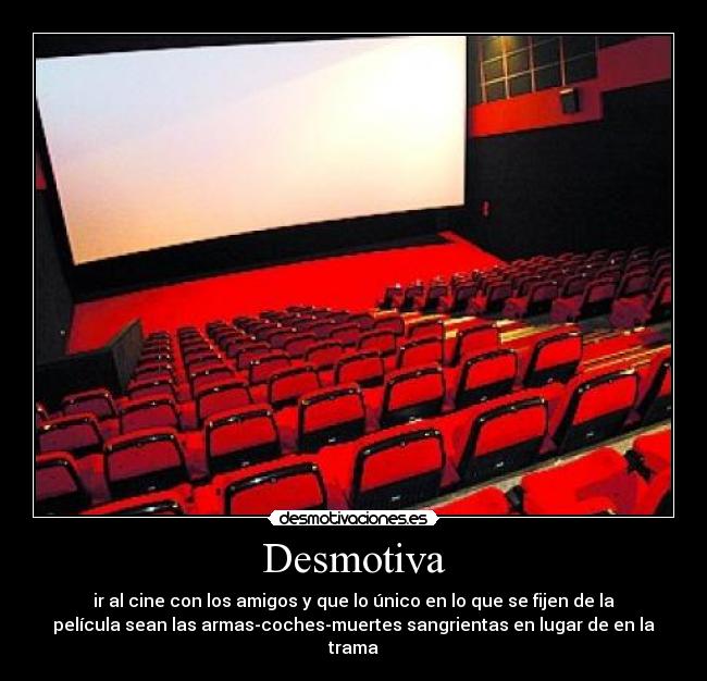 Desmotiva - ir al cine con los amigos y que lo único en lo que se fijen de la
película sean las armas-coches-muertes sangrientas en lugar de en la
trama