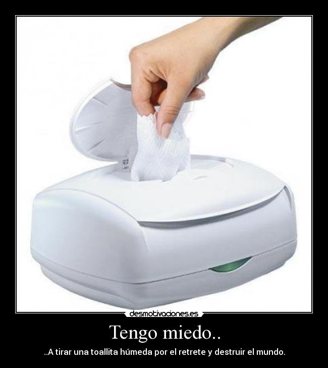 Tengo miedo.. - ..A tirar una toallita húmeda por el retrete y destruir el mundo.