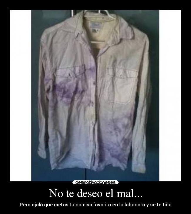 No te deseo el mal... - Pero ojalá que metas tu camisa favorita en la labadora y se te tiña
