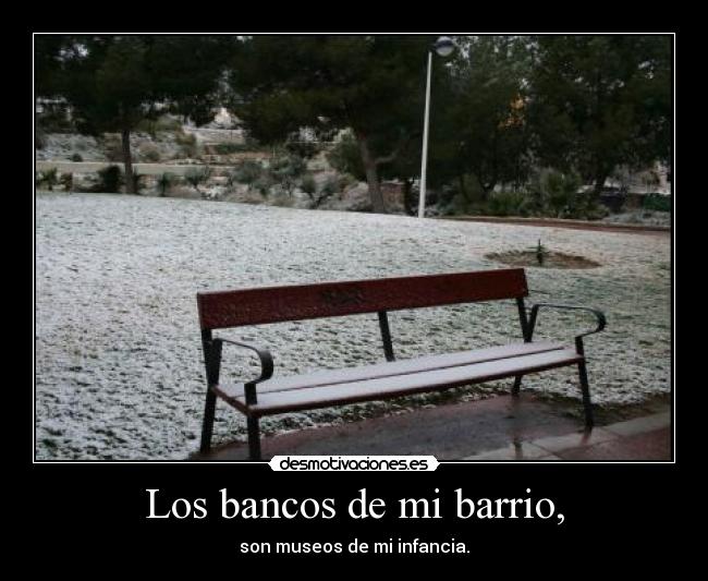 Los bancos de mi barrio, - son museos de mi infancia.
