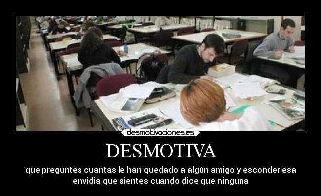 DESMOTIVA - que preguntes cuantas le han quedado a algún amigo y esconder esa
envidia que sientes cuando dice que ninguna
