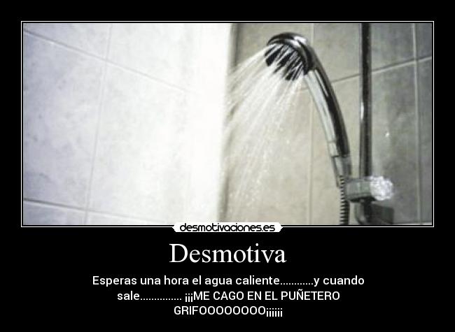 Desmotiva - Esperas una hora el agua caliente............y cuando
sale............... ¡¡¡ME CAGO EN EL PUÑETERO
GRIFOOOOOOOO¡¡¡¡¡¡