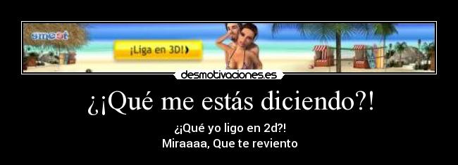 ¿¡Qué me estás diciendo?! - ¿¡Qué yo ligo en 2d?!
Miraaaa, Que te reviento