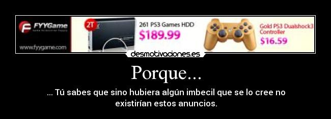 Porque... - ... Tú sabes que sino hubiera algún imbecil que se lo cree no
existirían estos anuncios.