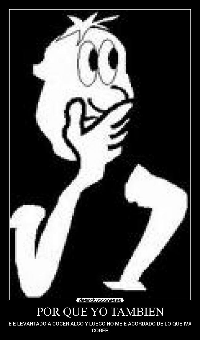 POR QUE YO TAMBIEN - ME E LEVANTADO A COGER ALGO Y LUEGO NO ME E ACORDADO DE LO QUE IVA A
COGER