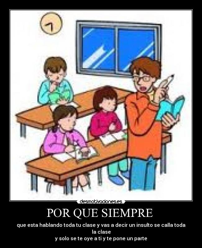 POR QUE SIEMPRE - que esta hablando toda tu clase y vas a decir un insulto se calla toda la clase
y solo se te oye a ti y te pone un parte