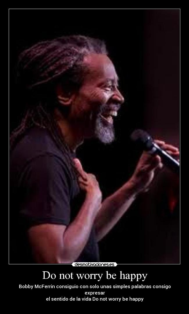 Do not worry be happy - Bobby McFerrin consiguio con solo unas simples palabras consigo expresar
el sentido de la vida Do not worry be happy
