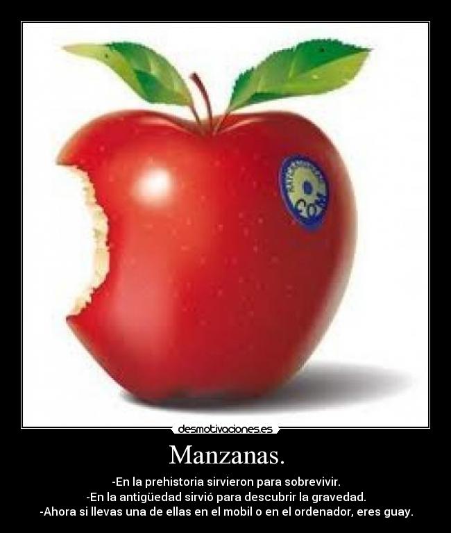 Manzanas. - -En la prehistoria sirvieron para sobrevivir.
-En la antigüedad sirvió para descubrir la gravedad.
-Ahora si llevas una de ellas en el mobil o en el ordenador, eres guay.