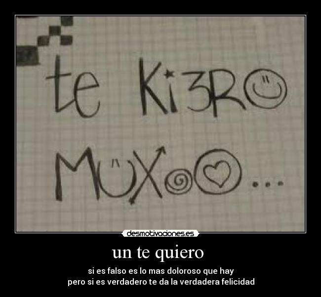 un te quiero  - si es falso es lo mas doloroso que hay
pero si es verdadero te da la verdadera felicidad