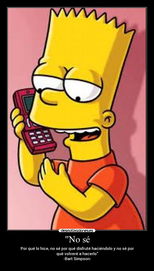 No sé - Por qué lo hice, no sé por qué disfruté haciéndolo y no sé por qué volveré a hacerlo
-Bart Simpson-