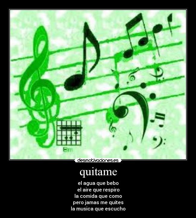 quitame - el agua que bebo
el aire que respiro
la comida que como
pero jamas me quites
la musica que escucho