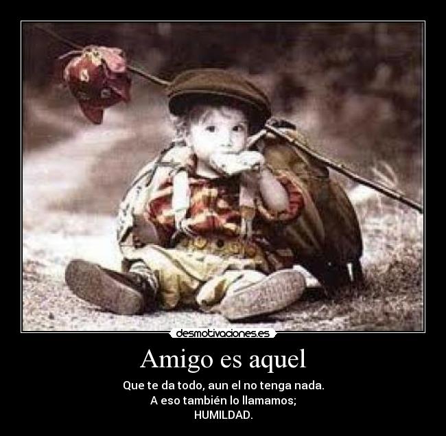 Amigo es aquel - Que te da todo, aun el no tenga nada.
A eso también lo llamamos;
HUMILDAD.