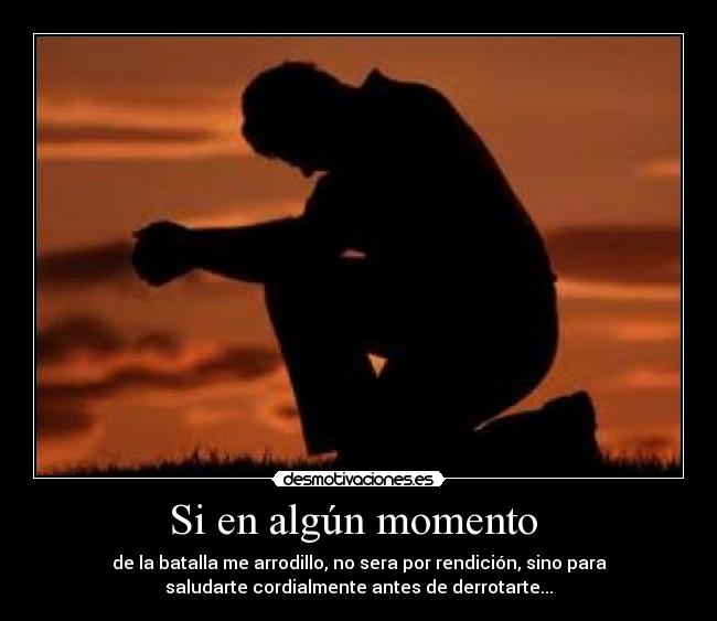 Si en algún momento  - de la batalla me arrodillo, no sera por rendición, sino para
saludarte cordialmente antes de derrotarte...