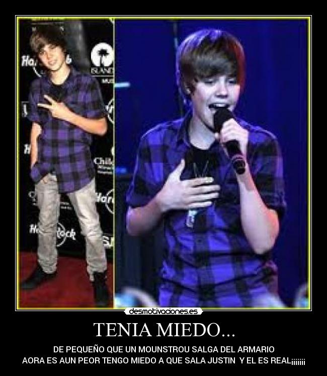 TENIA MIEDO... - DE PEQUEÑO QUE UN MOUNSTROU SALGA DEL ARMARIO
AORA ES AUN PEOR TENGO MIEDO A QUE SALA JUSTIN  Y EL ES REAL¡¡¡¡¡¡¡