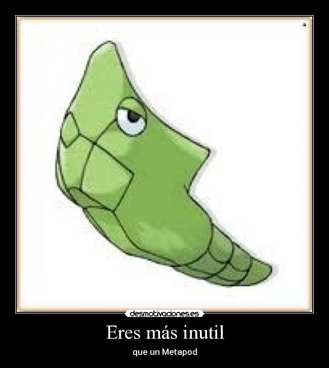 Eres más inutil - que un Metapod