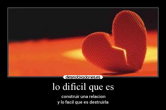 lo dificil que es - construir una relacion
y lo facil que es destruirla