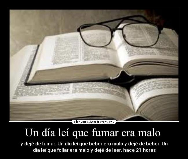 Un día leí que fumar era malo - y dejé de fumar. Un día leí que beber era malo y dejé de beber. Un
día leí que follar era malo y dejé de leer. hace 21 horas