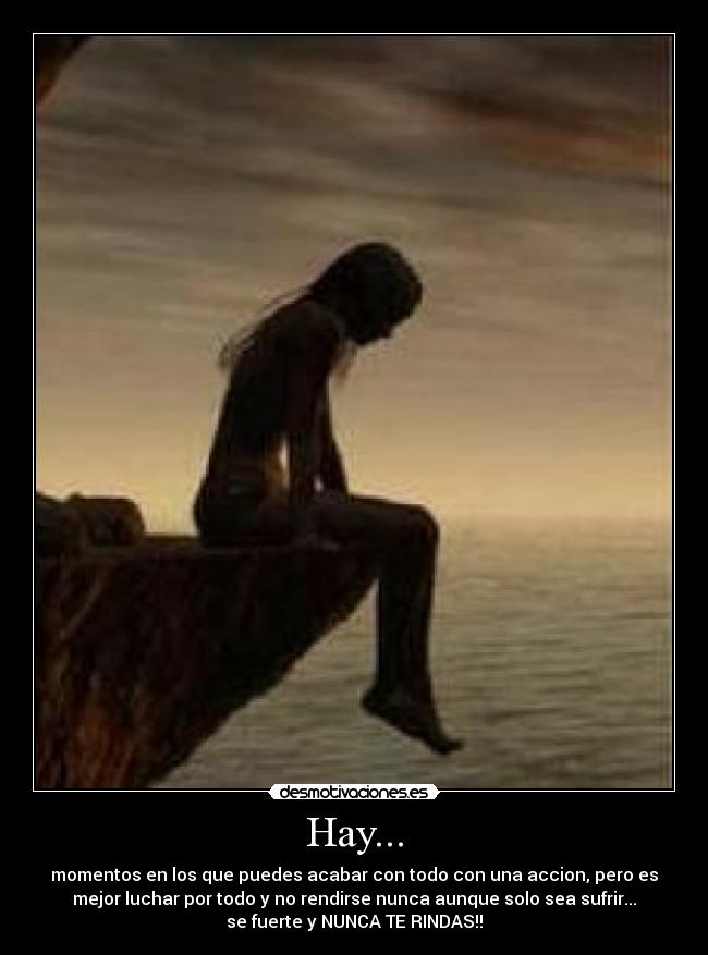 Hay... - momentos en los que puedes acabar con todo con una accion, pero es
mejor luchar por todo y no rendirse nunca aunque solo sea sufrir...
se fuerte y NUNCA TE RINDAS!!