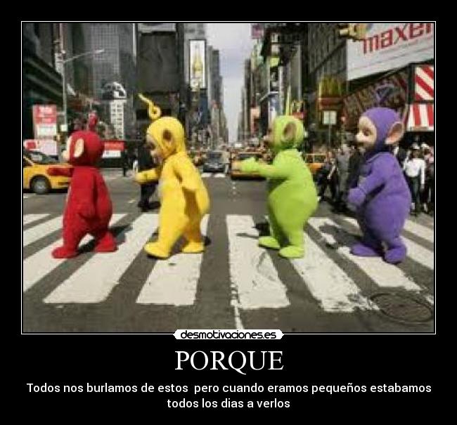 PORQUE - Todos nos burlamos de estos  pero cuando eramos pequeños estabamos
todos los dias a verlos