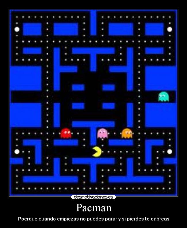 Pacman - Poerque cuando empiezas no puedes parar y si pierdes te cabreas