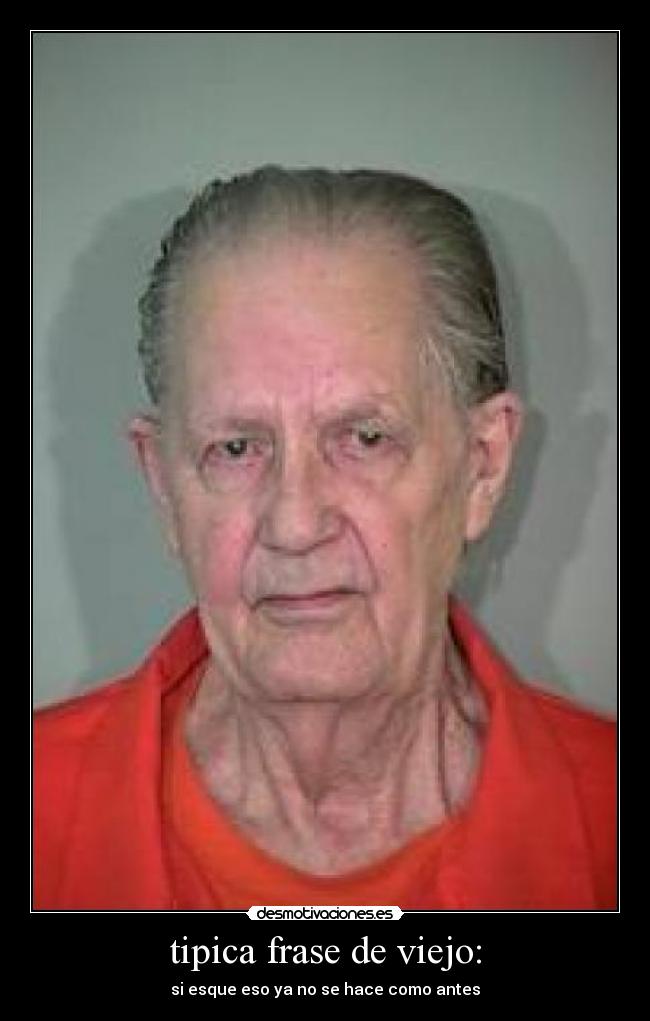tipica frase de viejo: - si esque eso ya no se hace como antes