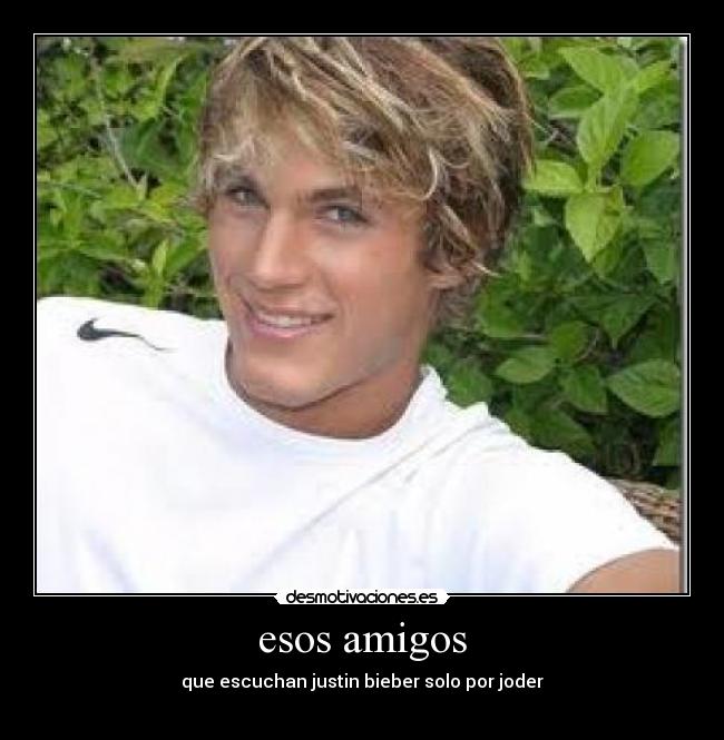 esos amigos - que escuchan justin bieber solo por joder