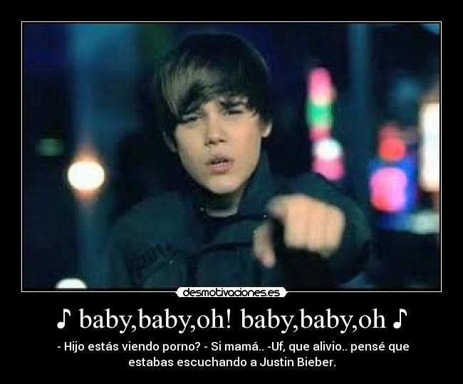 ♪ baby,baby,oh! baby,baby,oh ♪ -  - Hijo estás viendo porno? - Si mamá.. -Uf, que alivio.. pensé que
estabas escuchando a Justin Bieber.