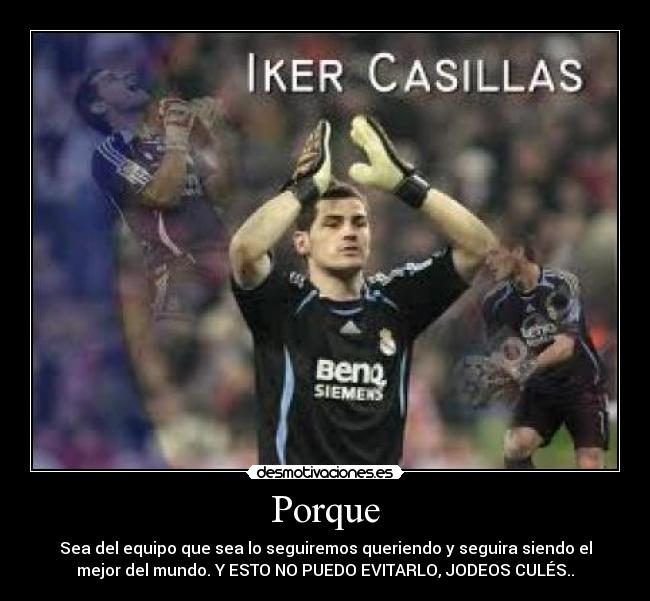 Porque - Sea del equipo que sea lo seguiremos queriendo y seguira siendo el
mejor del mundo. Y ESTO NO PUEDO EVITARLO, JODEOS CULÉS..