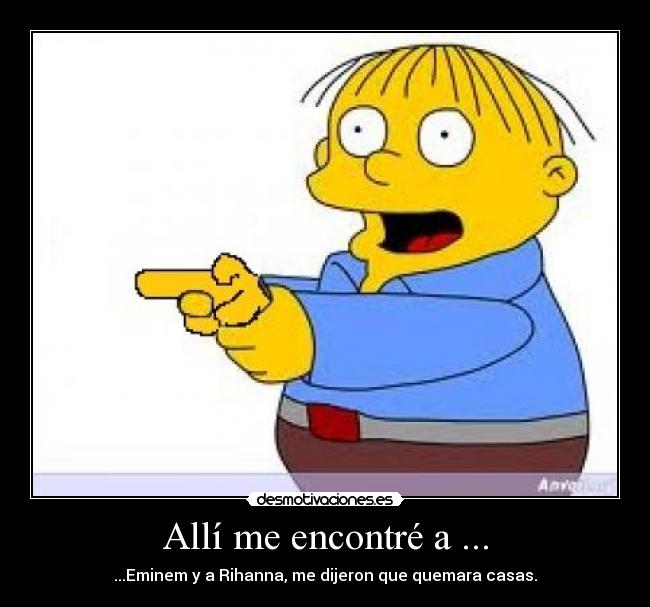 Allí me encontré a ... - ...Eminem y a Rihanna, me dijeron que quemara casas.