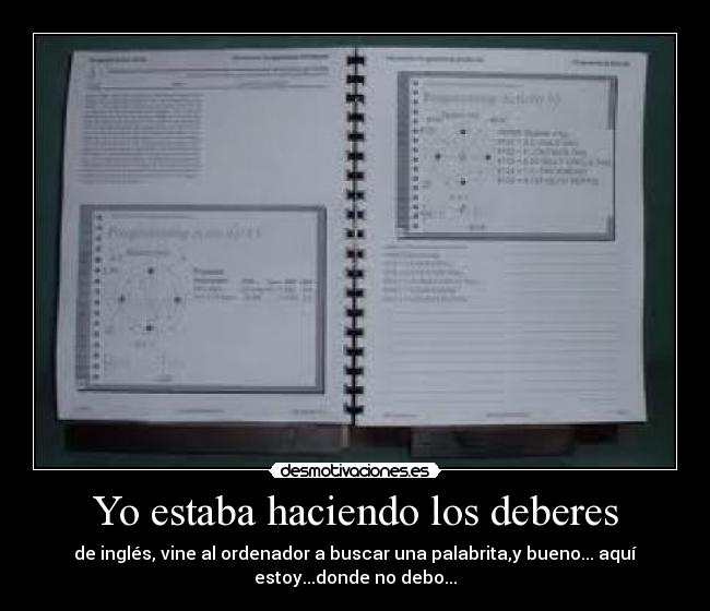 Yo estaba haciendo los deberes - de inglés, vine al ordenador a buscar una palabrita,y bueno... aquí
estoy...donde no debo...