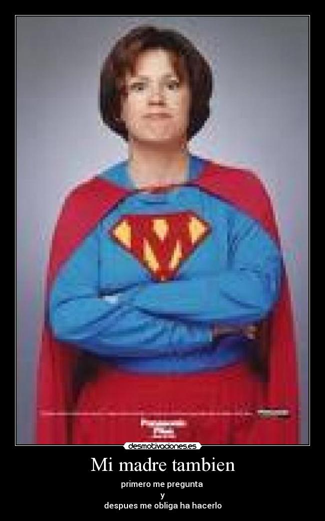Mi madre tambien - primero me pregunta
y
despues me obliga ha hacerlo