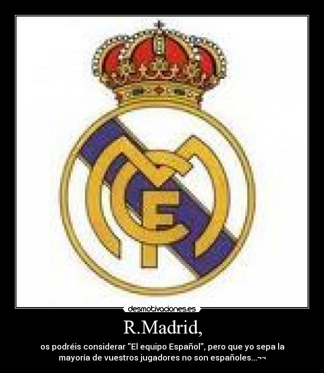 R.Madrid, - os podréis considerar El equipo Español, pero que yo sepa la
mayoría de vuestros jugadores no son españoles...¬¬