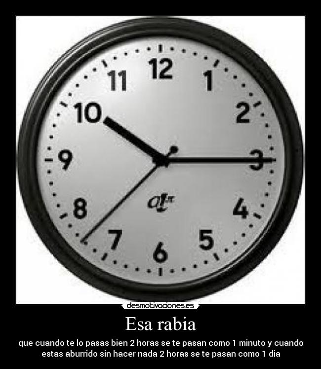 Esa rabia - que cuando te lo pasas bien 2 horas se te pasan como 1 minuto y cuando
estas aburrido sin hacer nada 2 horas se te pasan como 1 dia