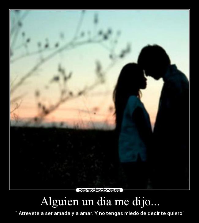 Alguien un dia me dijo... -  Atrevete a ser amada y a amar. Y no tengas miedo de decir te quiero