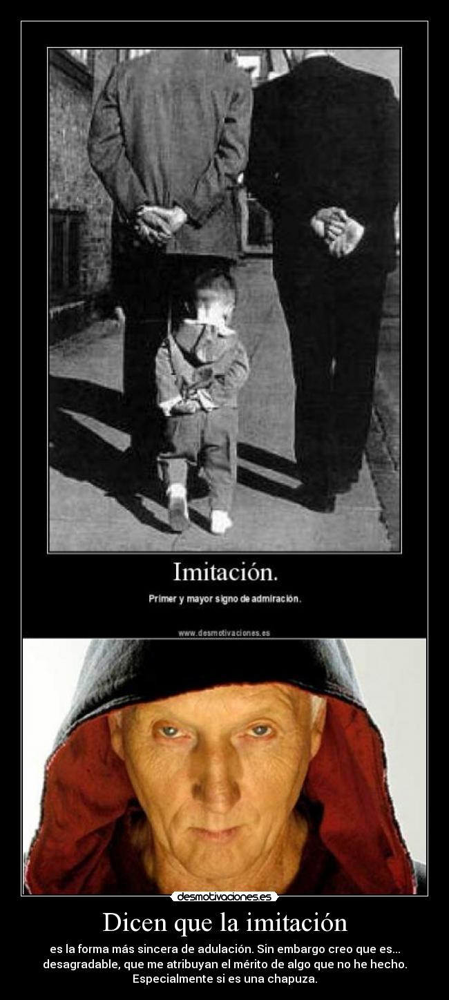 Dicen que la imitación - es la forma más sincera de adulación. Sin embargo creo que es...
desagradable, que me atribuyan el mérito de algo que no he hecho.
Especialmente si es una chapuza.