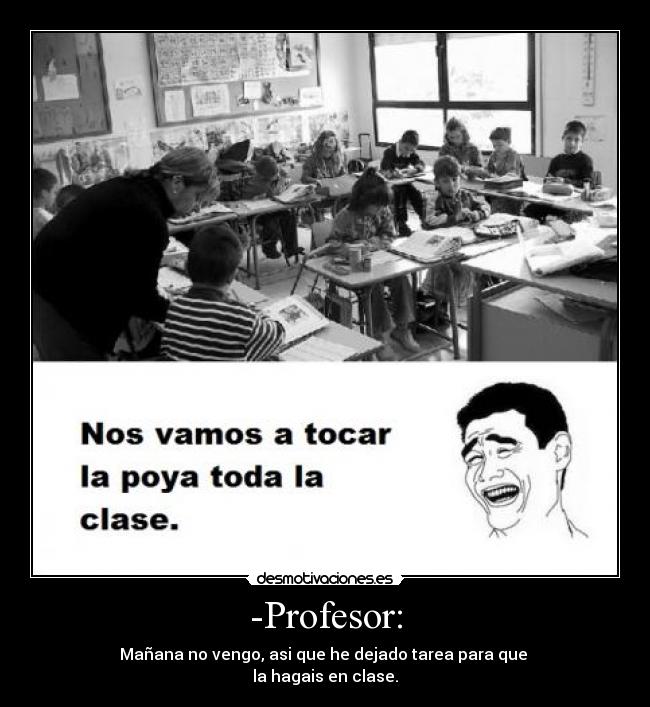 -Profesor: - Mañana no vengo, asi que he dejado tarea para que 
la hagais en clase.